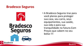 Bradesco Seguros
• A Bradesco Seguros traz para
você planos para proteger
sua casa, seu carro, seus
equipamentos, sua saúde,
sua vida e para sua
tranquilidade no futuro.Com
Preços que cabem no seu
bolso !!!
Beatriz
 
