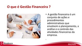 O que é Gestão Financeira ?
• A gestão financeira é um
conjunto de ações e
procedimentos
administrativos que
envolvem o planejamento, a
análise e o controle das
atividades financeiras da
empresa.
.
Michele
 