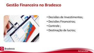 Gestão Financeira no Bradesco
• Decisões de Investimentos;
• Decisões Financeiras;
• Controle ;
• Destinação de lucros;
Amandac
 
