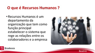 O que é Recursos Humanos ?
•Recursos Humanos é um
departamento da
organização que tem como
função principal
estabelecer o sistema que
rege as relações entre os
colaboradores e a empresa
Beatriz
 