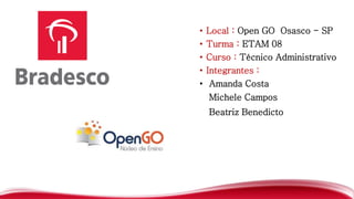 • Local : Open GO Osasco - SP
• Turma : ETAM 08
• Curso : Técnico Administrativo
• Integrantes :
• Amanda Costa
Michele Campos
Beatriz Benedicto
 