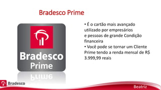Bradesco Prime
• É o cartão mais avançado
utilizado por empresários
e pessoas de grande Condição
financeira
• Você pode se tornar um Cliente
Prime tendo a renda mensal de R$
3.999,99 reais
Beatriz
 