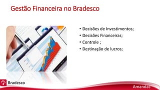 Gestão Financeira no Bradesco
• Decisões de Investimentos;
• Decisões Financeiras;
• Controle ;
• Destinação de lucros;
Amandac
 