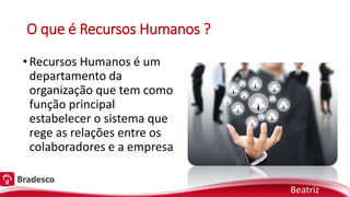 O que é Recursos Humanos ?
•Recursos Humanos é um
departamento da
organização que tem como
função principal
estabelecer o sistema que
rege as relações entre os
colaboradores e a empresa
Beatriz
 