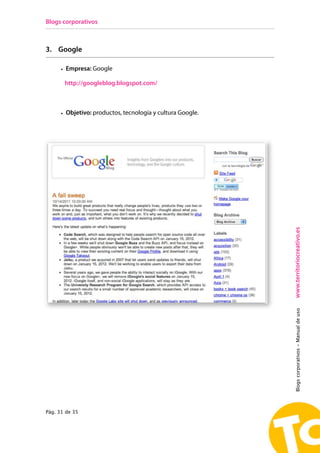 Blogs corporativos



3. Google

      • Empresa: Google

       http://googleblog.blogspot.com/



      • Objetivo: productos, tecnología y cultura Google.




                                                            www.territoriocreativo.es
   ! Empresa: Google | googleblog.blogspot.com
                                                            Blogs corporativos - Manual de uso




Pág. 31 de 35
 