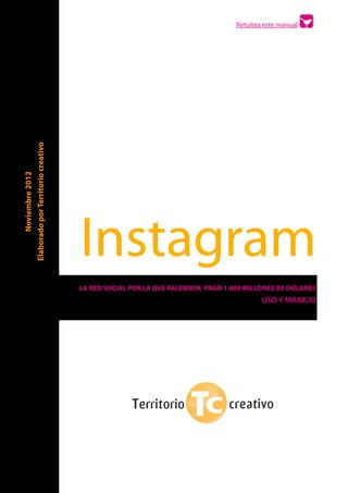 ! ! ! ! ! ! ! ! ! Retuitea este manual
Instagram
LA RED SOCIAL POR LA QUE FACEBOOK PAGÓ 1.000 MILLONES DE DÓLARES
USO Y MANEJO
Noviembre2012
ElaboradoporTerritoriocreativo
 