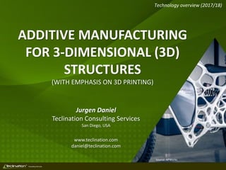 TM
Consulting Services
ADDITIVE MANUFACTURING
FOR 3-DIMENSIONAL (3D)
STRUCTURES
(WITH EMPHASIS ON 3D PRINTING)
Jurgen Daniel
Teclination Consulting Services
San Diego, USA
www.teclination.com
daniel@teclination.com
Technology overview (2017/18)
Source: APWorks
 
