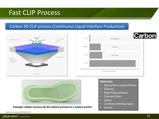 22TM
Consulting Services
Fast CLIP Process
Source: www.carbon3d.com
Example: Adidas Futurecraft 4D midsole printed on a Carbon printer
Materials:
• Elastomeric polyurethane
• Silicone
• Rigid Polyurethane
• Cyanate Ester
• Epoxy
• Urethane Methacrylate
• Dental
Carbon 3D CLIP process (Continuous Liquid Interface Production)
 