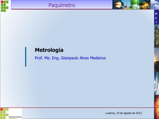 M
E
T
Paquímetro
Paquímetro
Luzerna, 19 de agosto de 2013
Metrologia
Prof. Me. Eng. Gianpaulo Alves Medeiros
 