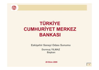 TÜRKĐYE
CUMHURĐYET MERKEZ
    BANKASI

  Eskişehir Sanayi Odası Sunumu
         Durmuş YILMAZ
             Başkan



            20 Ekim 2009
                                  1
 