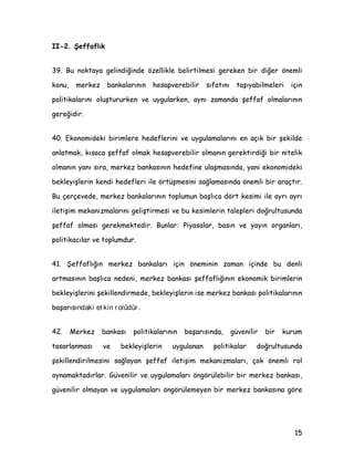 EDùÖPVÖ] ELU RWRULWH ROPDODUÖ KHVDSYHUHELOLU ROPDODUÖQÖ
JHUHNWLUPHNWHGLU
 1HWLFHGH EDùÖPVÖ] ELU PHUNH] EDQNDVÖ GDKD |QFH GH EHOLUWWLùLPL] JLEL
ELU WDUDIWDQ ILDW LVWLNUDUÖQÖ YH SDUDD NDUüÖ JYHQL VDùODUNHQ ELU WDUDIWDQ GD
NHQGLVLQLQ EDùÖPVÖ]OÖùÖQÖ JDUDQWLOHHQ WRSOXPD YH WRSOXPXQ WHPVLOFLVL VÖIDWÖOD
GHPRNUDWLN RODUDN VHoLOPLü SDUODPHQWRD NDUüÖ ELU VRUXPOXOXN WDüÖU YH
KHVDSYHUHELOLU ROXU
 0HUNH] %DQNDVÖ RODUDN DSWÖùÖPÖ] VXQXPODU LQWHUQHW VLWHPL]GH
DÖQODGÖùÖPÖ] 3DUD 3ROLWLNDVÖ 5DSRUODUÖ HQIODVRQ GXXUXODUÖ 0HUNH] %DQNDVÖ
%HNOHQWL $QNHWL YH úNWLVDGL |QHOLP $QNHWL JLEL LVWDWLVWLNVHO ELOJLOHU EDVÖQ
GXXUXODUÖ JQON RODUDN DÖQODQDQ ELODQoRPX] %DùÖPVÖ] 'HQHWLP .XUXPX
5DSRUODUÖ YH GLùHU KHU WUO ELOJL DNWDUÖPÖ ROX LOH |QFHOLNOH WRSOXPD
VRQUDVÖQGD WRSOXPXQ WHPVLOFLVL VÖIDWÖOD 7UNLH %N 0LOOHW 0HFOLVL·QH YH
+NPHW·H NDUüÖ EDùÖPVÖ]OÖùÖPÖ]ÖQ JHWLUGLùL KHVDSYHUHELOLUOLN LONHVLQLQ
JHUHNOHULQL HULQH JHWLUPHNWHL]
 
