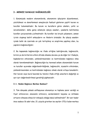 , 0(5.(= %$1.$6, %$ø,06,=/,ø,
 *QP]GH PRGHUQ HNRQRPLOHUGH HNRQRPLQLQ LüOHLüLQLQ G]HQOHQPHVL
UWOPHVL YH GHQHWOHQPHVL DPDoODUÖOD IDDOLHW J|VWHUHQ oHüLWOL NXUXP YH
NXUXOODU EXOXQPDNWDGÖU %X NXUXP YH NXUXOODUÖQ J|UHY DODQODUÖ HWNL YH
VRUXPOXOXNODUÖ GDKD JHQLü DQODPÖOD LüOHLü HVDVODUÖ DVDODUOD EHOLUOHQPLü
NXUDOODU oHUoHYHVLQGH oL]LOPHNWHGLU %X NXUDOODU LVH ELUoRN oDOÖüPDQÖQ ]DPDQ
içinde olXüPXü EHOLUOL DQODÖüODUÖQ YH LONHOHULQ UQGU %X LüOHLü HVDVODUÖ
LoLQGH EHONL GH ]HULQGH HQ oRN WDUWÖüÖOPÖü YH DUDüWÖUPD DSÖOPÖü RODQÖ EX
DSÖODUÖQ EDùÖPVÖ]OÖùÖGÖU
 %X NDSVDPGD EDùÖPVÖ]OÖùÖQ QH LIDGH HWWLùLQH EDNWÖùÖPÖ]GD EDùÖPVÖ]OÖN
ELULQLQ D GD ELULOHULQLQ HWNLVL DOWÖQGD ROPDPD GXUXPX D GD GLùHU ELU LIDGHOH
EDüNDODUÖQÖQ HWNLVLQGHQ |QOHQGLUPHVLQGHQ YH NRQWUROQGHQ EDùÖPVÖ] ROPD
RODUDN WDQÖPODQPDNWDGÖU %DùÖPVÖ]OÖùÖQ EX WDQÖPVDO DQODPÖ HNRQRPLGHNL NXUXP
YH NXUXOODU DoÖVÖQGDQ GHùHUOHQGLULOGLùLQGH EDùÖPVÖ]OÖN VLDVHWLQ HWNLVLQGHQ
|QOHQGLUPHVLQGHQ YH NRQWUROQGHQ EDùÖPVÖ] ROPDN RODUDN RUWDD NRQXODELOLU
+HU NXUXP YHD NXUXO ED]ÖQGD EX WDQÖPÖQ LIDGH HWWLùL XQVXUODUÖQ GHùLüWLùL YH
DUÖ DUÖ GHùHUOHQGLULOPHVL JHUHNWLùL üSKHVL]GLU
, 1HGHQ %DùÖPVÖ] 0HUNH] %DQNDVÖ
 7P GQDGD NVHN HQIODVRQXQ HNRQRPLH YH WRSOXPD ]DUDU YHUGLùL YH
ILDW LVWLNUDUÖQÖQ HNRQRPLN LVWLNUDUÖQ VUGUOHELOLU EPH YH LVWLKGDP
DUWÖüÖQÖQ ROPD]VD ROPD] ELU |QNRüXOX ROGXùX NDEXO HGLOPHNWHGLU
 
 %LU DVÖU NDGDU
|QFH VDGHFH  DGHW RODQ  ]ÖOD JLUHUNHQ LVH VDÖODUÖ ·L EXODQ PHUNH]
 