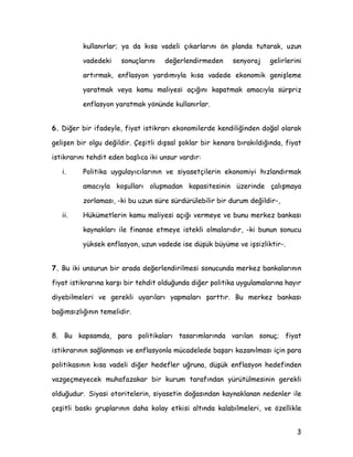 NXOODQÖUODU D GD NÖVD YDGHOL oÖNDUODUÖQÖ |Q SODQGD WXWDUDN X]XQ
YDGHGHNL VRQXoODUÖQÖ GHùHUOHQGLUPHGHQ VHQRUDM JHOLUOHULQL
DUWÖUPDN HQIODVRQ DUGÖPÖOD NÖVD YDGHGH HNRQRPLN JHQLüOHPH
DUDWPDN YHD NDPX PDOLHVL DoÖùÖQÖ NDSDWPDN DPDFÖOD VUSUL]
HQIODVRQ DUDWPDN |QQGH NXOODQÖUODU
 'LùHU ELU LIDGHOH ILDW LVWLNUDUÖ HNRQRPLOHUGH NHQGLOLùLQGHQ GRùDO RODUDN
JHOLüHQ ELU ROJX GHùLOGLU dHüLWOL GÖüVDO üRNODU ELU NHQDUD EÖUDNÖOGÖùÖQGD ILDW
LVWLNUDUÖQÖ WHKGLW HGHQ EDüOÖFD LNL XQVXU YDUGÖU
L 3ROLWLND XJXODÖFÖODUÖQÖQ YH VLDVHWoLOHULQ HNRQRPLL KÖ]ODQGÖUPDN
DPDFÖOD NRüXOODUÖ ROXüPDGDQ NDSDVLWHVLQLQ ]HULQGH oDOÖüPDD
]RUODPDVÖ NL EX X]XQ VUH VUGUOHELOLU ELU GXUXP GHùLOGLU
LL +NPHWOHULQ NDPX PDOLHVL DoÖùÖ YHUPHH YH EXQX PHUNH] EDQNDVÖ
NDQDNODUÖ LOH ILQDQVH HWPHH LVWHNOL ROPDODUÖGÖU NL EXQXQ VRQXFX
NVHN HQIODVRQ X]XQ YDGHGH LVH GüN EPH YH LüVL]OLNWLU
 %X LNL XQVXUXQ ELU DUDGD GHùHUOHQGLULOPHVL VRQXFXQGD PHUNH] EDQNDODUÖQÖQ
ILDW LVWLNUDUÖQD NDUüÖ ELU WHKGLW ROGXùXQGD GLùHU SROLWLND XJXODPDODUÖQD KDÖU
GLHELOPHOHUL YH JHUHNOL XDUÖODUÖ DSPDODUÖ üDUWWÖU %X PHUNH] EDQNDVÖ
EDùÖPVÖ]OÖùÖQÖQ WHPHOLGLU
 %X NDSVDPGD SDUD SROLWLNDODUÖ WDVDUÖPODUÖQGD YDUÖODQ VRQXo ILDW
LVWLNUDUÖQÖQ VDùODQPDVÖ YH HQIODVRQOD PFDGHOHGH EDüDUÖ ND]DQÖOPDVÖ LoLQ SDUD
SROLWLNDVÖQÖQ NÖVD YDGHOL GLùHU KHGHIOHU XùUXQD GüN HQIODVRQ KHGHILQGHQ
YD]JHoPHHFHN PXKDID]DNDU ELU NXUXP WDUDIÖQGDQ UWOPHVLQLQ JHUHNOL
ROGXùXGXU 6LDVL RWRULWHOHULQ VLDVHWLQ GRùDVÖQGDQ NDQDNODQDQ QHGHQOHU LOH
oHüLWOL EDVNÖ JUXSODUÖQÖQ GDKD NROD HWNLVL DOWÖQGD NDODELOPHOHUL YH |]HOOLNOH
 
