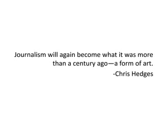 Journalism will again become what it was more
            than a century ago—a form of art.
                               -Chris Hedges
 