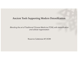 Ancient Tools Supporting Modern Detoxification
Blending the art of Traditional Chinese Medicine (TCM), with detoxification
and cellular regeneration
Rosanne Calabrese AP, DOM
 