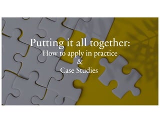 Putting it all together:
How to apply in practice
&
Case Studies
 