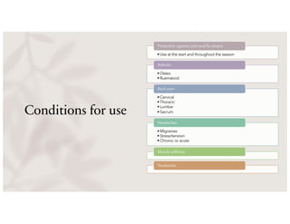 Conditions for use
• Use at the start and throughout the season
Protection against cold and flu strains
• Osteo
• Ruematoid
Arthritis
• Cervical
• Thoracic
• Lumbar
• Sacrum
Back pain
• Migraines
• Stress/tension
• Chronic or acute
Headaches
Muscle stiffness
Tendonitis
 