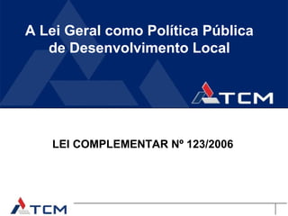 A Lei Geral como Política Pública
   de Desenvolvimento Local




   LEI COMPLEMENTAR Nº 123/2006
 