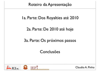 Claudio A. Pinho
Roteiro da Apresentação
1a. Parte: Dos Royalties até 2010
2a. Parte: De 2010 até hoje
3a. Parte: Os próximos passos
Conclusões
 