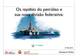 Claudio A. Pinho
Os royalties do petróleo e
sua nova divisão federativa:
21.Mai.2013
 