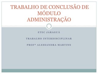 ETEC JARAGUÁ TRABALHO INTERDISCIPLINAR  PROFª ALESSANDRA MARTINS  TRABALHO DE CONCLUSÃO DE MÓDULOADMINISTRAÇÃO 