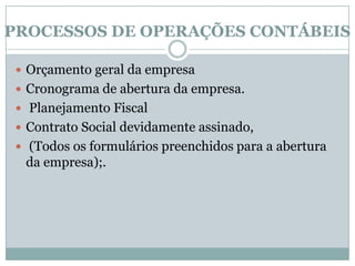 PROCESSOS DE OPERAÇÕES CONTÁBEISOrçamento geral da empresaCronograma de abertura da empresa. Planejamento Fiscal Contrato Social devidamente assinado, (Todos os formulários preenchidos para a abertura da empresa);.