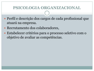PSICOLOGIA ORGANIZACIONALPerfil e descrição dos cargos de cada profissional que atuará na empresa. Recrutamento dos colaboradores,Estabelecer critérios para o processo seletivo com o objetivo de avaliar as competências.