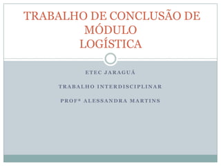 ETEC JARAGUÁ TRABALHO INTERDISCIPLINAR  PROFª ALESSANDRA MARTINS  TRABALHO DE CONCLUSÃO DE MÓDULOLOGÍSTICA 
