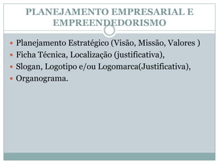 PLANEJAMENTO EMPRESARIAL E EMPREENDEDORISMOPlanejamento Estratégico (Visão, Missão, Valores )Ficha Técnica, Localização (justificativa), Slogan, Logotipo e/ou Logomarca(Justificativa), Organograma. 