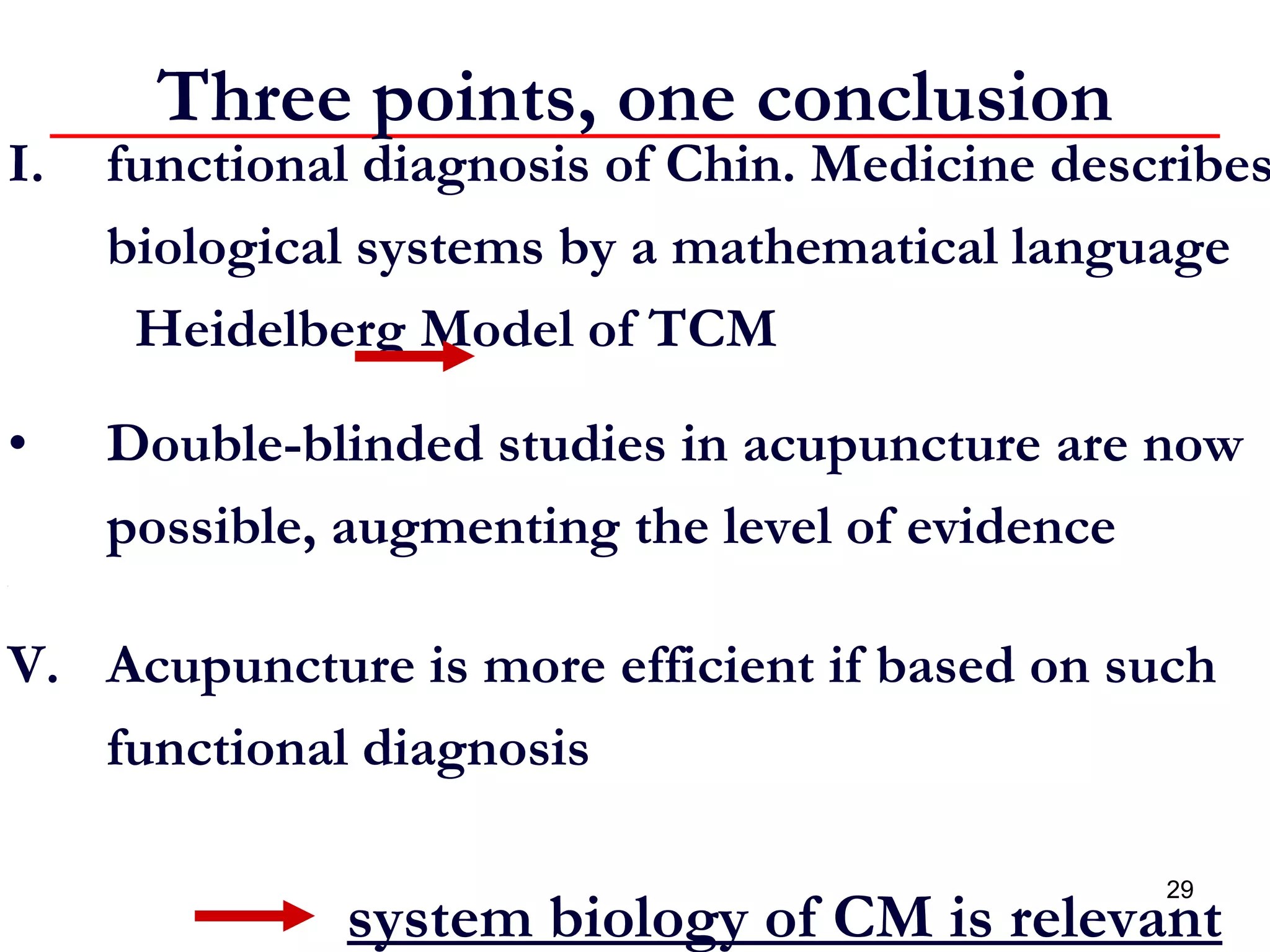 functional diagnosis of Chin. Medicine describes biological systems by a mathematical language  Heidelberg Model of TCM Double-blinded studies in acupuncture are now possible, augmenting the level of evidence Acupuncture is more efficient if based on such functional diagnosis  Three points, one conclusion system biology of CM is relevant 