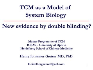Master Programme of TCM ICBAS – University of Oporto Heidelberg School of Chinese Medicine Henry Johannes Greten  MD, PhD [email_address] TCM as a Model of  System Biology New evidence by double blinding? 