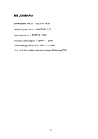 24
BIBLIOGRAFIA
pnld.moderna.com.br/ -> 05/07/14 -16:11
mestreburgues.com.br/ -> 06/07/14 -15:50
muzenza.com.br/ -> 06/07/14 - 21:00
webartigos.com/artigos/ -> 08/07/14 – 09:00
cabradm.blogspot.com.br/ -> 08/07/14 – 10:00
Livro de Kotler e Keller – Administração de Marketing (2006).
 