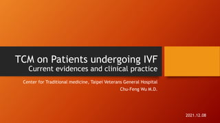 TCM on Patients undergoing IVF
Current evidences and clinical practice
Center for Traditional medicine, Taipei Veterans General Hospital
Chu-Feng Wu M.D.
2021.12.08
 
