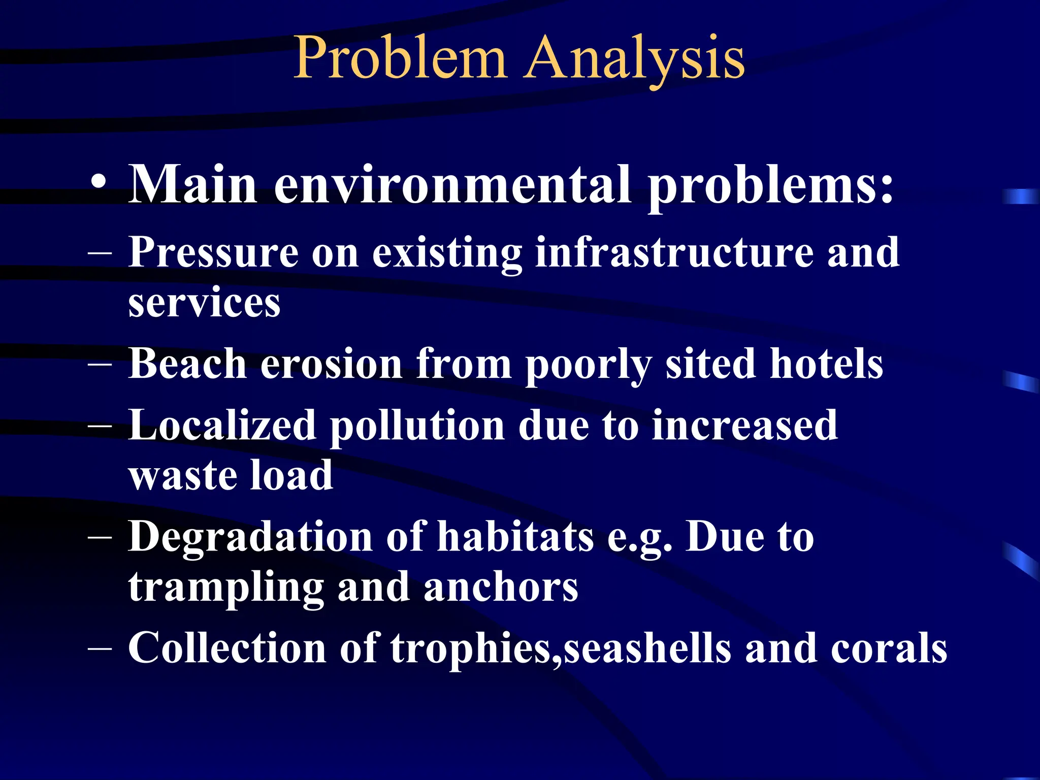 Problem Analysis
• Main environmental problems:
– Pressure on existing infrastructure and
services
– Beach erosion from poorly sited hotels
– Localized pollution due to increased
waste load
– Degradation of habitats e.g. Due to
trampling and anchors
– Collection of trophies,seashells and corals
 