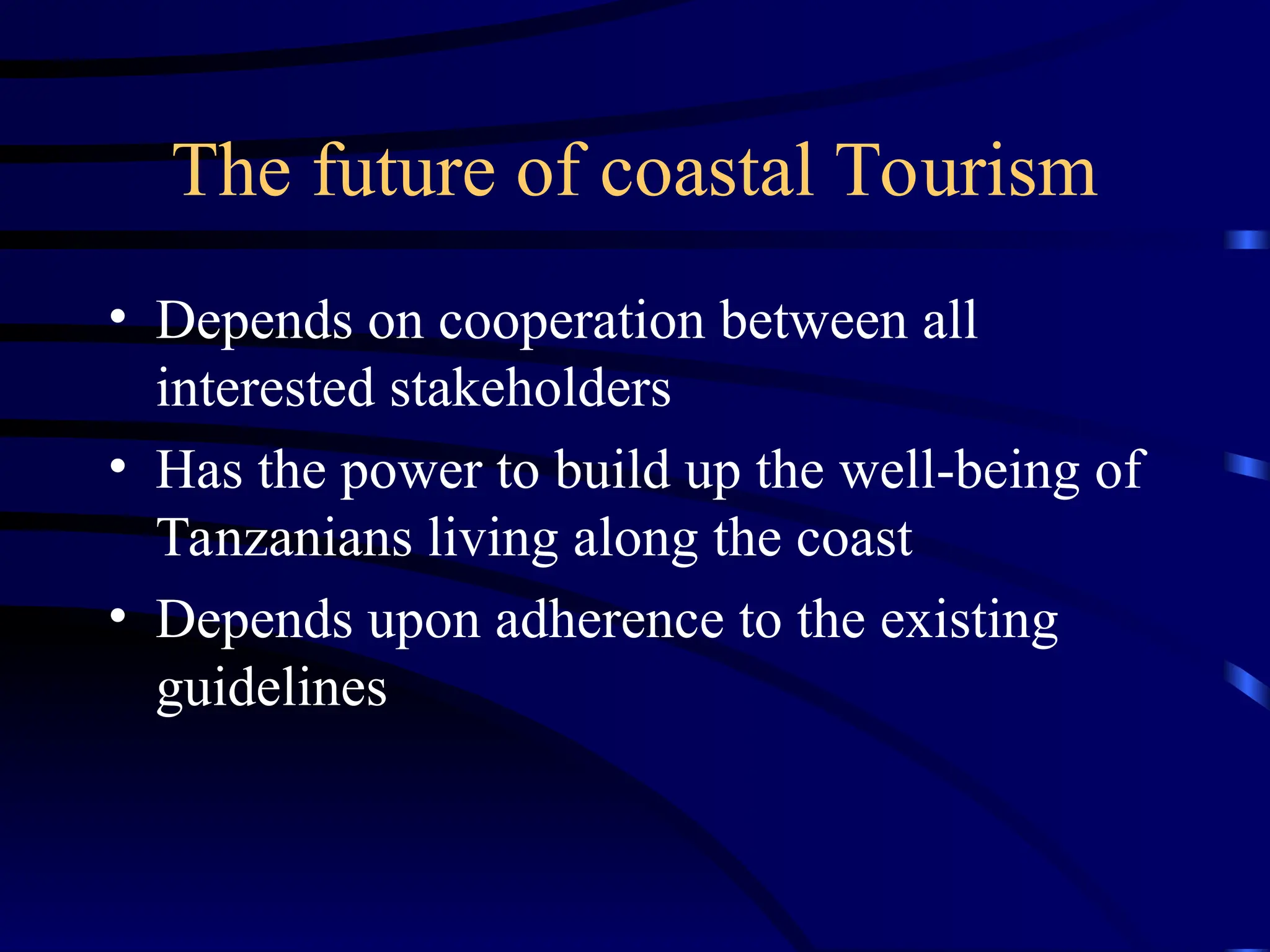 The future of coastal Tourism
• Depends on cooperation between all
interested stakeholders
• Has the power to build up the well-being of
Tanzanians living along the coast
• Depends upon adherence to the existing
guidelines
 