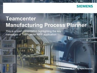 Teamcenter
Manufacturing Process Planner
This is a brief presentation highlighting the key
messages of Teamcenter MPP application




                                                    © Siemens AG 2011. All Rights Reserved.
Page 1                                                               Siemens PLM Software
 