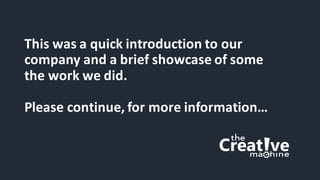 This	was	a	quick	introduction	to	our	
company	and	a	brief	showcase	of	some	
the	work	we	did.
Please	continue,	for	more	information…
 