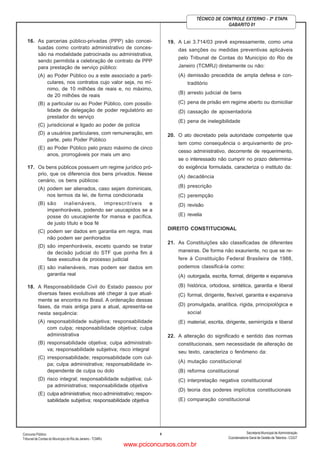 ConcursoPúblico
Tribunal de Contas do Município do Rio de Janeiro - TCMRJ
Secretaria Municipal de Administração
Coordenadoria Geral de Gestão deTalentos - CGGT
5
TÉCNICO DE CONTROLE EXTERNO - 2ª ETAPA
GABARITO 01
16. As parcerias público-privadas (PPP) são concei-
tuadas como contrato administrativo de conces-
são na modalidade patrocinada ou administrativa,
sendo permitida a celebração de contrato de PPP
para prestação de serviço público:
(A) ao Poder Público ou a este associado a parti-
culares, nos contratos cujo valor seja, no mí-
nimo, de 10 milhões de reais e, no máximo,
de 20 milhões de reais
(B) a particular ou ao Poder Público, com possibi-
lidade de delegação de poder regulatório ao
prestador do serviço
(C) jurisdicional e ligado ao poder de polícia
(D) a usuários particulares, com remuneração, em
parte, pelo Poder Público
(E) ao Poder Público pelo prazo máximo de cinco
anos, prorrogáveis por mais um ano
17. Os bens públicos possuem um regime jurídico pró-
prio, que os diferencia dos bens privados. Nesse
cenário, os bens públicos:
(A) podem ser alienados, caso sejam dominicais,
nos termos da lei, de forma condicionada
(B) são inalienáveis, imprescritíveis e
impenhoráveis, podendo ser usucapidos se a
posse do usucapiente for mansa e pacífica,
de justo título e boa fé
(C) podem ser dados em garantia em regra, mas
não podem ser penhorados
(D) são impenhoráveis, exceto quando se tratar
de decisão judicial do STF que ponha fim à
fase executiva de processo judicial
(E) são inalienáveis, mas podem ser dados em
garantia real
18. A Responsabilidade Civil do Estado passou por
diversas fases evolutivas até chegar à que atual-
mente se encontra no Brasil. A ordenação dessas
fases, da mais antiga para a atual, apresenta-se
nesta sequência:
(A) responsabilidade subjetiva; responsabilidade
com culpa; responsabilidade objetiva; culpa
administrativa
(B) responsabilidade objetiva; culpa administrati-
va; responsabilidade subjetiva; risco integral
(C) irresponsabilidade; responsabilidade com cul-
pa; culpa administrativa; responsabilidade in-
dependente de culpa ou dolo
(D) risco integral; responsabilidade subjetiva; cul-
pa administrativa; responsabilidade objetiva
(E) culpa administrativa; risco administrativo; respon-
sabilidade subjetiva; responsabilidade objetiva
19. A Lei 3.714/03 prevê expressamente, como uma
das sanções ou medidas preventivas aplicáveis
pelo Tribunal de Contas do Município do Rio de
Janeiro (TCMRJ) diretamente ou não:
(A) demissão precedida de ampla defesa e con-
traditório
(B) arresto judicial de bens
(C) pena de prisão em regime aberto ou domiciliar
(D) cassação de aposentadoria
(E) pena de inelegibilidade
20. O ato decretado pela autoridade competente que
tem como consequência o arquivamento de pro-
cesso administrativo, decorrente de requerimento,
se o interessado não cumprir no prazo determina-
do exigência formulada, caracteriza o instituto da:
(A) decadência
(B) prescrição
(C) perempção
(D) revisão
(E) revelia
DIREITO CONSTITUCIONAL
21. As Constituições são classificadas de diferentes
maneiras. De forma não exauriente, no que se re-
fere à Constituição Federal Brasileira de 1988,
podemos classificá-la como:
(A) outorgada, escrita, formal, dirigente e expansiva
(B) histórica, ortodoxa, sintética, garantia e liberal
(C) formal, dirigente, flexível, garantia e expansiva
(D) promulgada, analítica, rígida, principiológica e
social
(E) material, escrita, dirigente, semirrígida e liberal
22. A alteração do significado e sentido das normas
constitucionais, sem necessidade de alteração de
seu texto, caracteriza o fenômeno da:
(A) mutação constitucional
(B) reforma constitucional
(C) interpretação negativa constitucional
(D) teoria dos poderes implícitos constitucionais
(E) comparação constitucional
www.pciconcursos.com.br
 