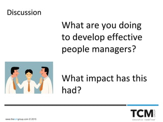 www.thetcmgroup.com © 2015
What are you doing
to develop effective
people managers?
What impact has this
had?
Discussion
 