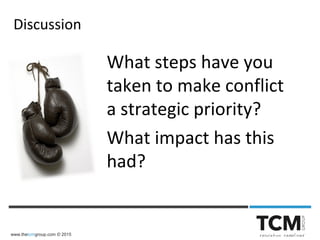 www.thetcmgroup.com © 2015
What steps have you
taken to make conflict
a strategic priority?
What impact has this
had?
Discussion
 