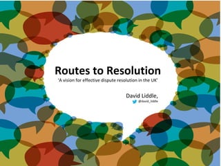www.thetcmgroup.com © 2015
Routes to Resolution
‘A vision for effective dispute resolution in the UK’
David Liddle,
@david_liddle
 
