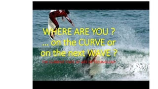 WHERE ARE YOU ?
… on the CURVE or
on the next WAVE ?
THE CURRENT STATE OF ART OF TECHNOLOGY
 