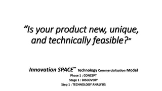 “Is your product new, unique,
and technically feasible?”
Innovation SPACE™ Technology Commercialization Model
Phase 1 : CONCEPT
Stage 1 : DISCOVERY
Step 1 : TECHNOLOGY ANALYSIS
 