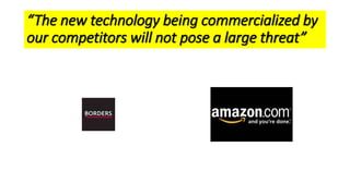 “The new technology being commercialized by
our competitors will not pose a large threat”
 