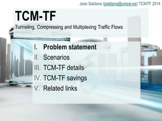 Jose Saldana (jsaldana@unizar.es) TCMTF 2014

TCM-TF
Tunneling, Compressing and Multiplexing Traffic Flows

I. Problem statement
II. Scenarios
III. TCM-TF details
IV. TCM-TF savings
V. Related links

 