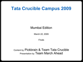 Tata Crucible Campus 2009



              Mumbai Edition
                March 22, 2009

                    Finals



           Pickbrain & Team Tata Crucible
 Content by
       Presentation by Team March Ahead
 