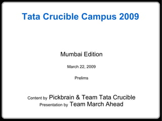 Tata Crucible Campus 2009 Mumbai Edition March 22, 2009 Prelims Content by  Pickbrain & Team Tata Crucible Presentation by  Team March Ahead 