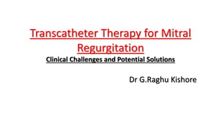 Transcatheter Therapy for Mitral
Regurgitation
Clinical Challenges and Potential Solutions
Dr G.Raghu Kishore
 
