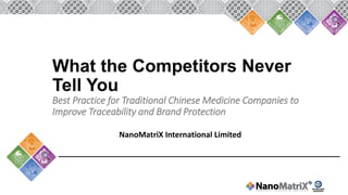 What the Competitors Never
Tell You
Best Practice for Traditional Chinese Medicine Companies to
Improve Traceability and Brand Protection
NanoMatriX International Limited
 