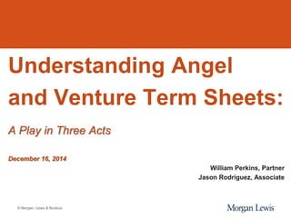 © Morgan, Lewis & Bockius
Understanding Angel
and Venture Term Sheets:
A Play in Three Acts
December 16, 2014
William Perkins, Partner
Jason Rodriguez, Associate
 